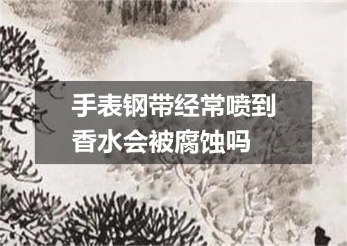 手表钢带经常喷到香水会被腐蚀吗