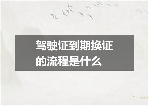 驾驶证到期换证的流程是什么