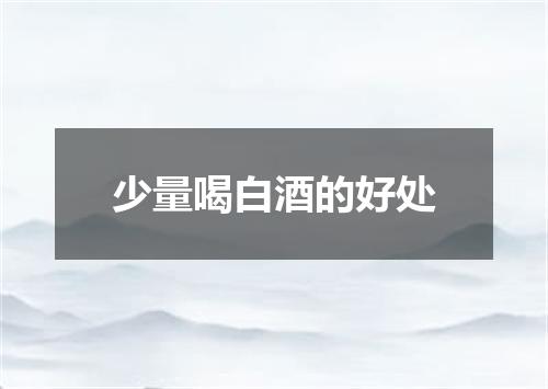 少量喝白酒的好处