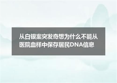 从白银案突发奇想为什么不能从医院血样中保存居民DNA信息