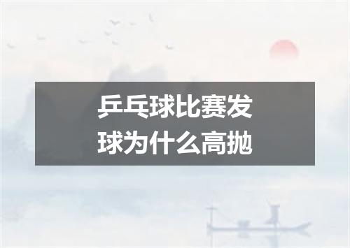 乒乓球比赛发球为什么高抛