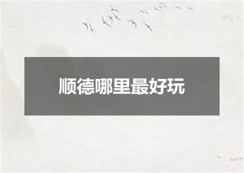 顺德哪里最好玩