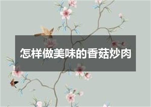 怎样做美味的香菇炒肉