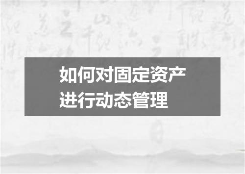 如何对固定资产进行动态管理