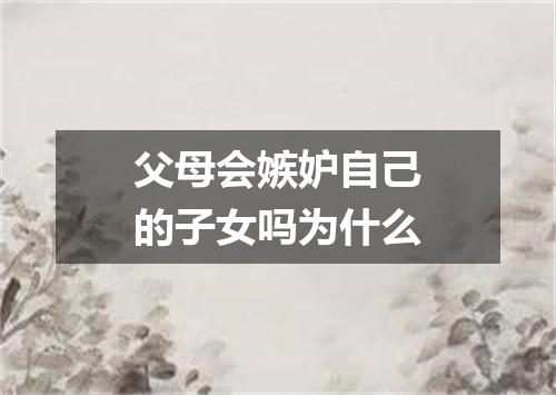 父母会嫉妒自己的子女吗为什么