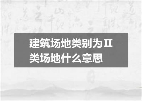 建筑场地类别为Ⅱ类场地什么意思