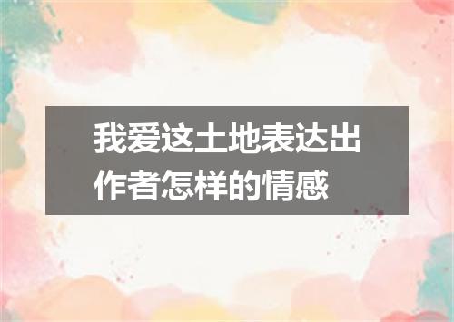 我爱这土地表达出作者怎样的情感