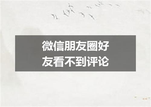 微信朋友圈好友看不到评论