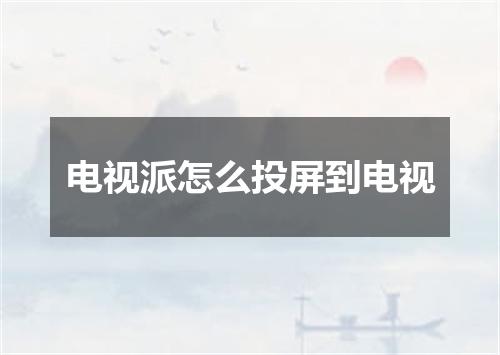 电视派怎么投屏到电视