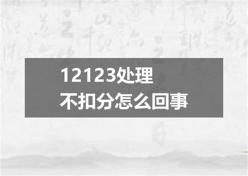 12123处理不扣分怎么回事