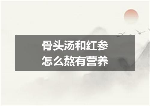 骨头汤和红参怎么熬有营养