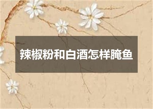 辣椒粉和白酒怎样腌鱼