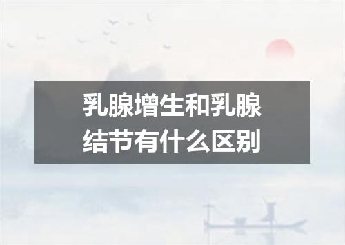 乳腺增生和乳腺结节有什么区别