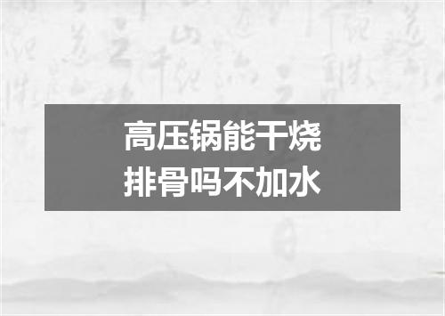 高压锅能干烧排骨吗不加水