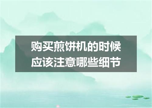 购买煎饼机的时候应该注意哪些细节