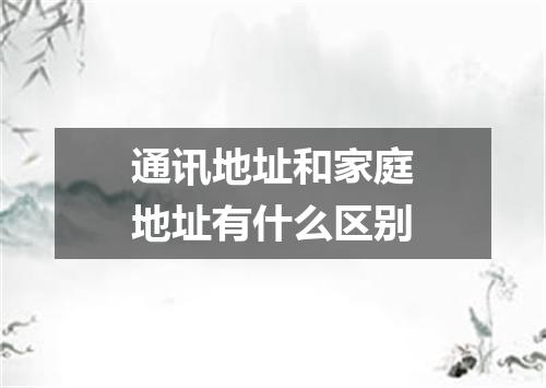 通讯地址和家庭地址有什么区别