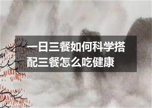 一日三餐如何科学搭配三餐怎么吃健康