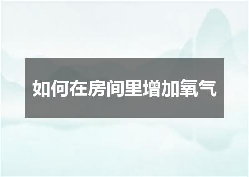 如何在房间里增加氧气