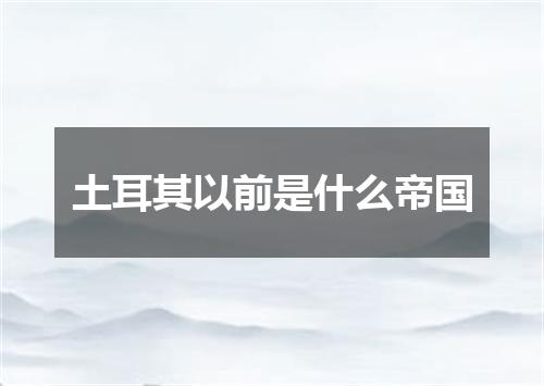 土耳其以前是什么帝国