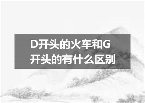 D开头的火车和G开头的有什么区别