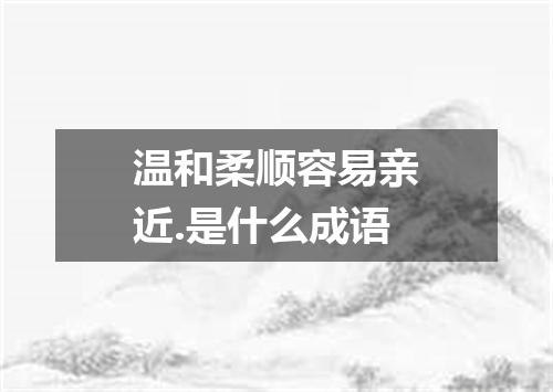 温和柔顺容易亲近.是什么成语