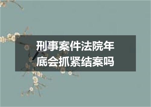 刑事案件法院年底会抓紧结案吗