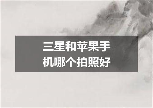 三星和苹果手机哪个拍照好