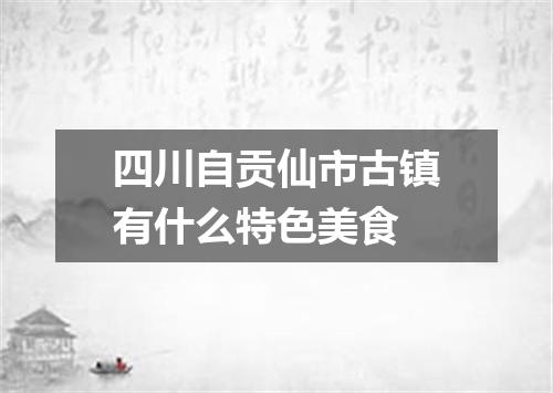 四川自贡仙市古镇有什么特色美食
