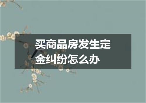 买商品房发生定金纠纷怎么办