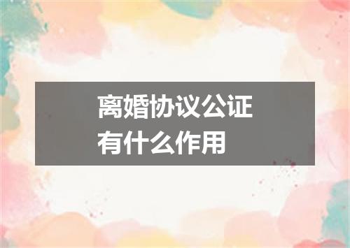 离婚协议公证有什么作用