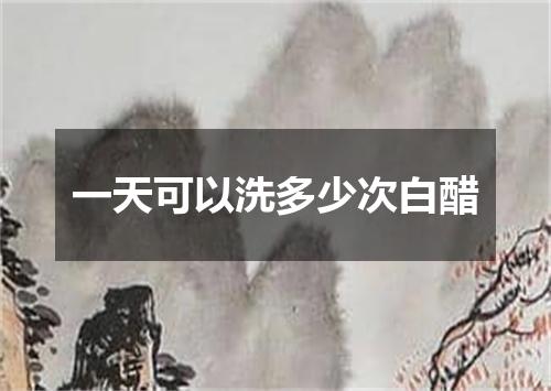一天可以洗多少次白醋