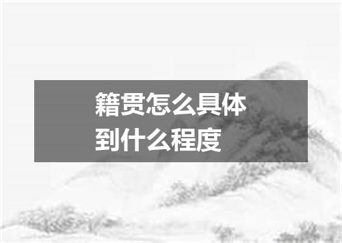 籍贯怎么具体到什么程度