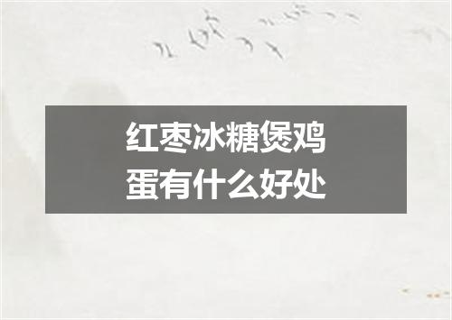 红枣冰糖煲鸡蛋有什么好处