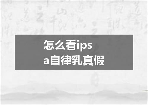 怎么看ipsa自律乳真假
