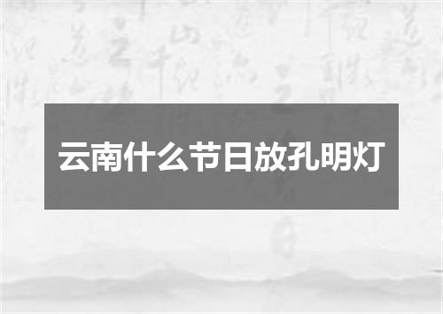云南什么节日放孔明灯