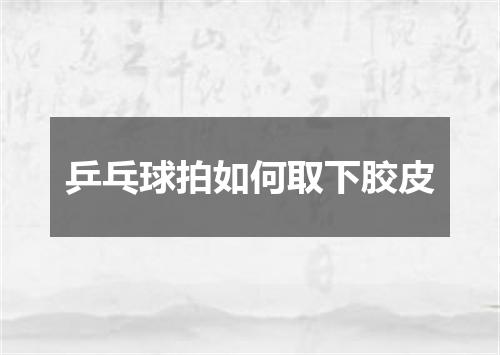 乒乓球拍如何取下胶皮