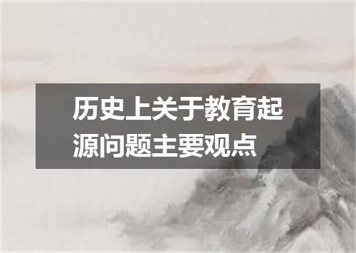 历史上关于教育起源问题主要观点