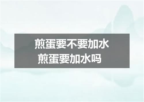 煎蛋要不要加水 煎蛋要加水吗