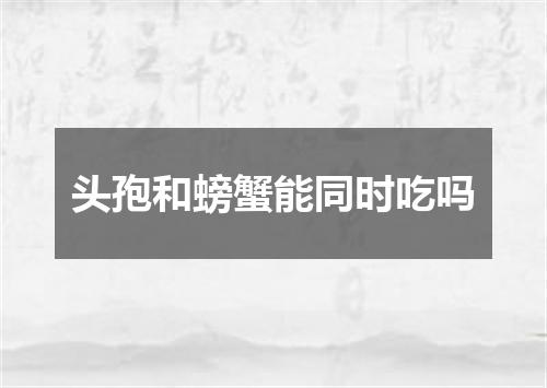 头孢和螃蟹能同时吃吗