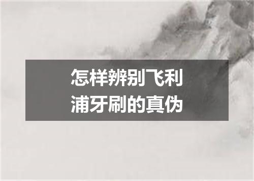 怎样辨别飞利浦牙刷的真伪