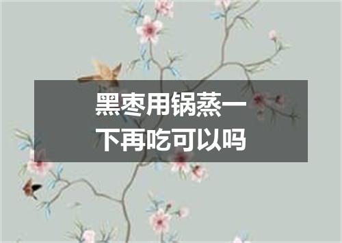 黑枣用锅蒸一下再吃可以吗