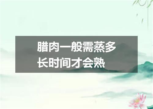 腊肉一般需蒸多长时间才会熟
