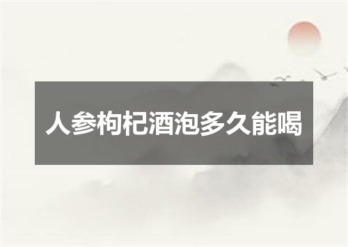 人参枸杞酒泡多久能喝