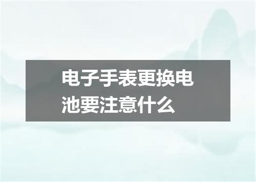 电子手表更换电池要注意什么