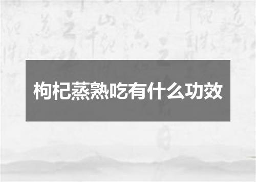 枸杞蒸熟吃有什么功效