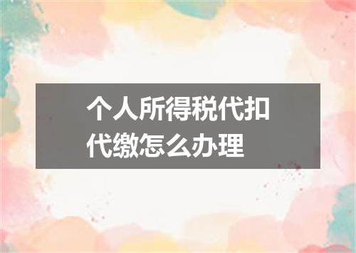 个人所得税代扣代缴怎么办理