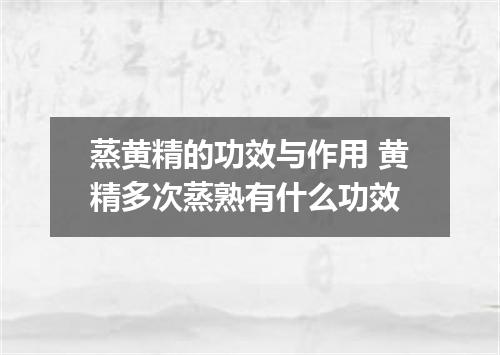 蒸黄精的功效与作用 黄精多次蒸熟有什么功效