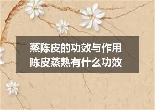 蒸陈皮的功效与作用 陈皮蒸熟有什么功效