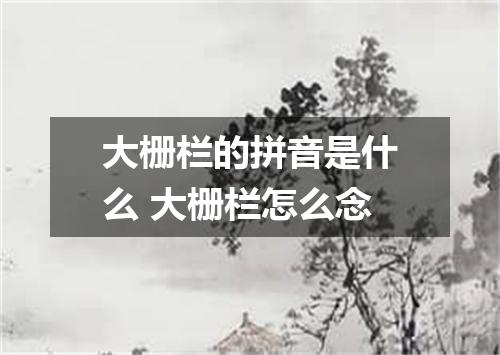 大栅栏的拼音是什么 大栅栏怎么念