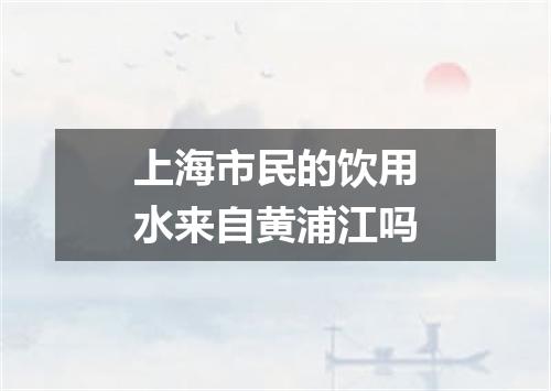 上海市民的饮用水来自黄浦江吗